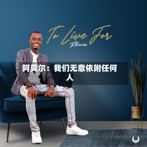 阿贝尔：我们无意依附任何人-第2张图片