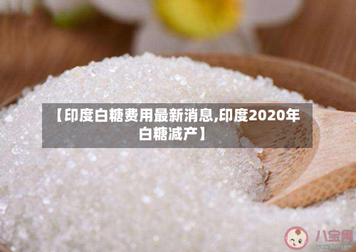 【印度白糖费用最新消息,印度2020年白糖减产】-第1张图片