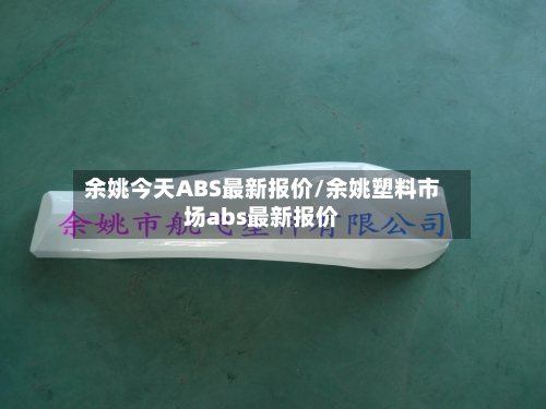 余姚今天ABS最新报价/余姚塑料市场abs最新报价-第2张图片