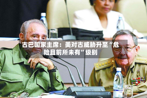 古巴国家主席：美对古威胁升至“危险且前所未有”级别-第1张图片