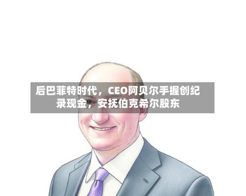 后巴菲特时代，CEO阿贝尔手握创纪录现金	，安抚伯克希尔股东-第1张图片