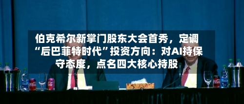 伯克希尔新掌门股东大会首秀，定调“后巴菲特时代	”投资方向：对AI持保守态度，点名四大核心持股-第2张图片