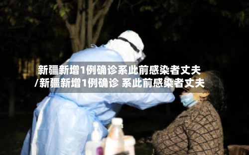 新疆新增1例确诊系此前感染者丈夫/新疆新增1例确诊 系此前感染者丈夫-第1张图片